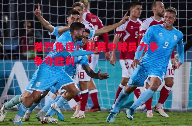激烈角逐！比赛中球员力争争夺胜利