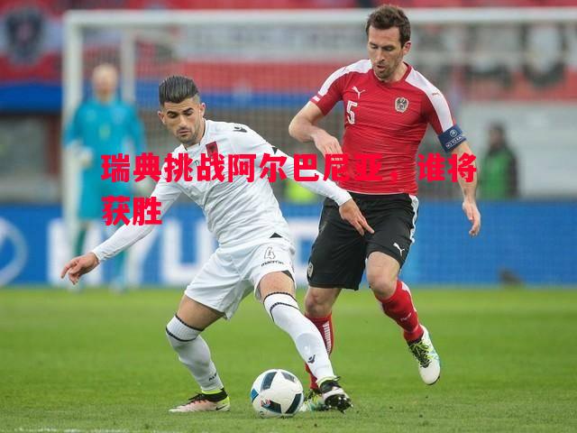 瑞典挑战阿尔巴尼亚，谁将获胜