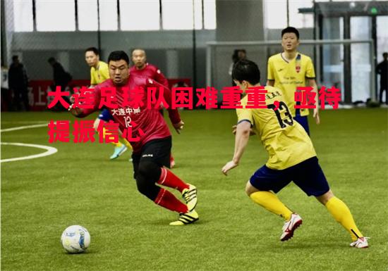 大连足球队困难重重，亟待提振信心