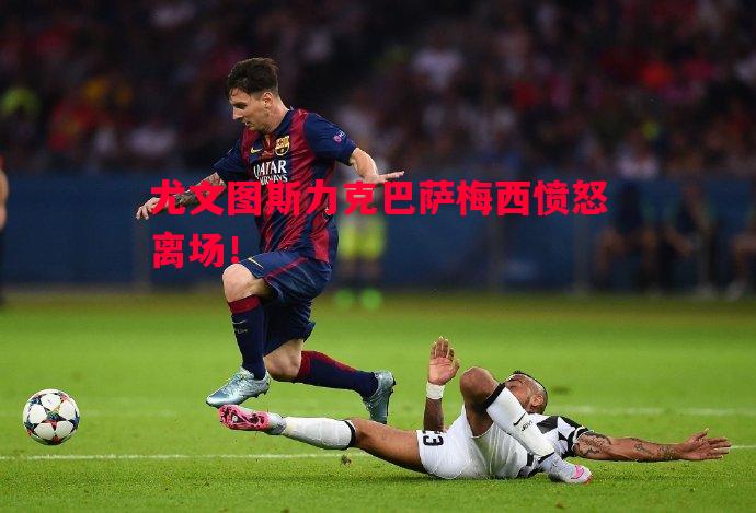 尤文图斯力克巴萨梅西愤怒离场！