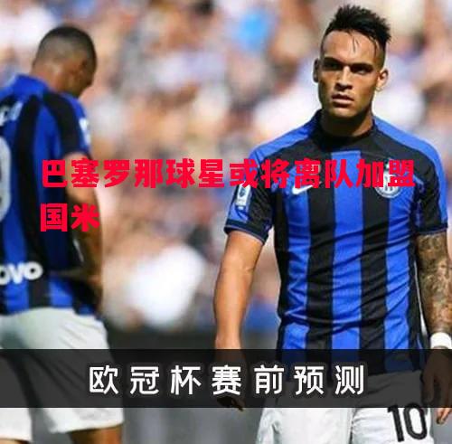 巴塞罗那球星或将离队加盟国米