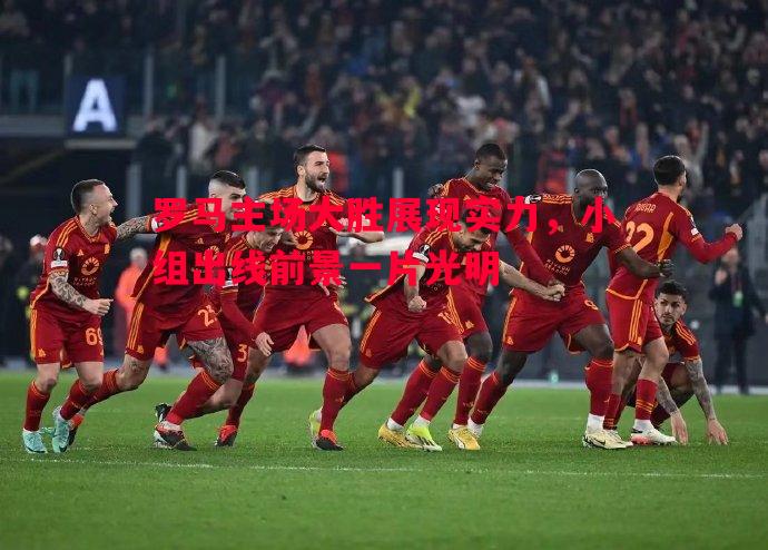 罗马主场大胜展现实力，小组出线前景一片光明