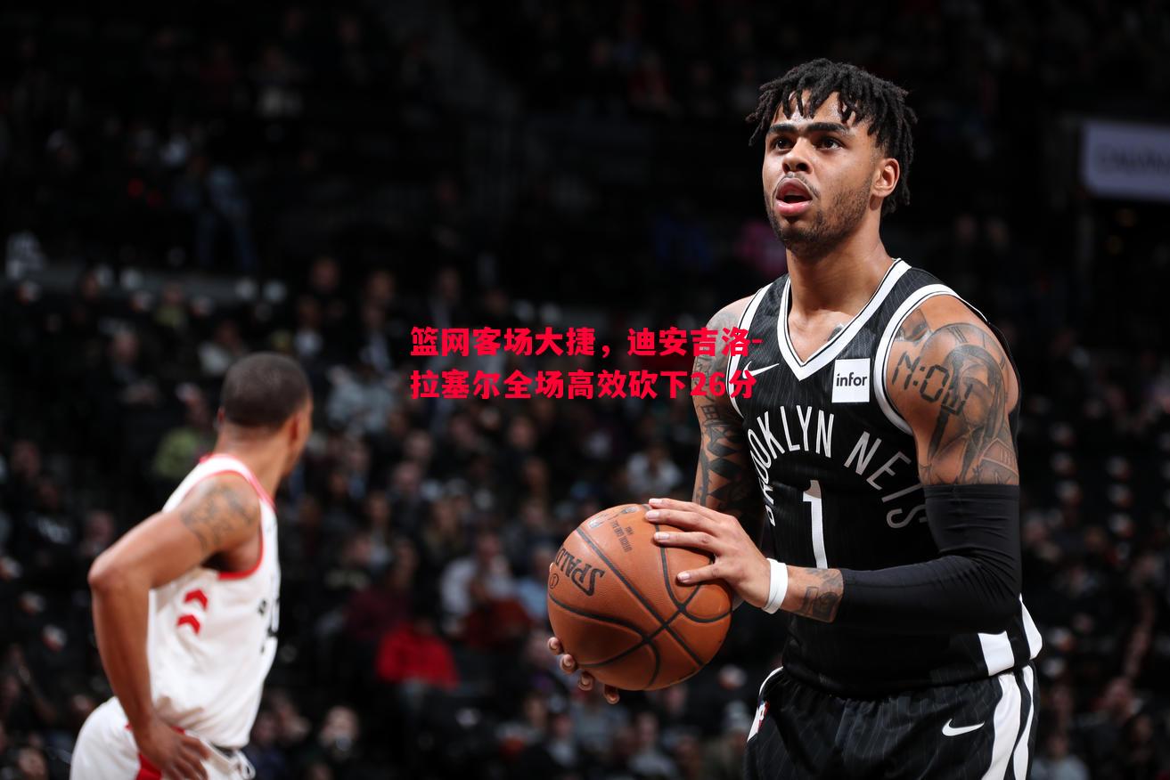 篮网客场大捷，迪安吉洛-拉塞尔全场高效砍下26分