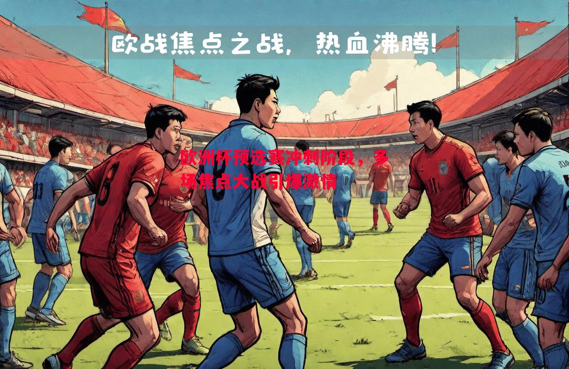 欧洲杯预选赛冲刺阶段，多场焦点大战引爆激情