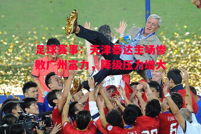 足球赛事：天津泰达主场惨败广州富力，降级压力增大