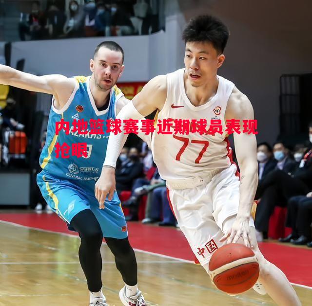 内地篮球赛事近期球员表现抢眼