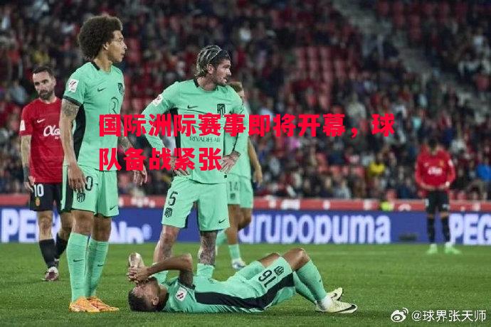 国际洲际赛事即将开幕，球队备战紧张