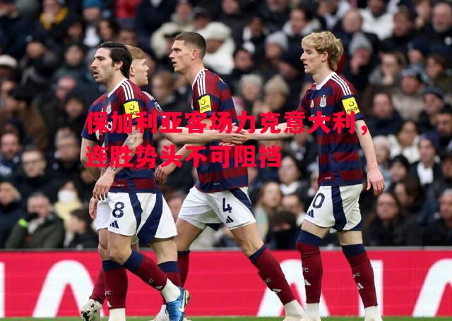 保加利亚客场力克意大利，连胜势头不可阻挡