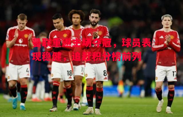 曼联重返主场夺冠，球员表现稳健，追赶积分榜前列