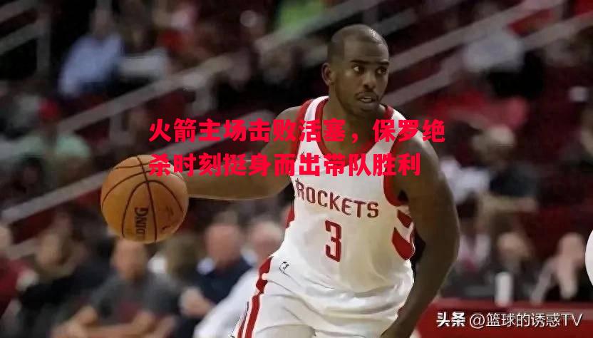 火箭主场击败活塞，保罗绝杀时刻挺身而出带队胜利