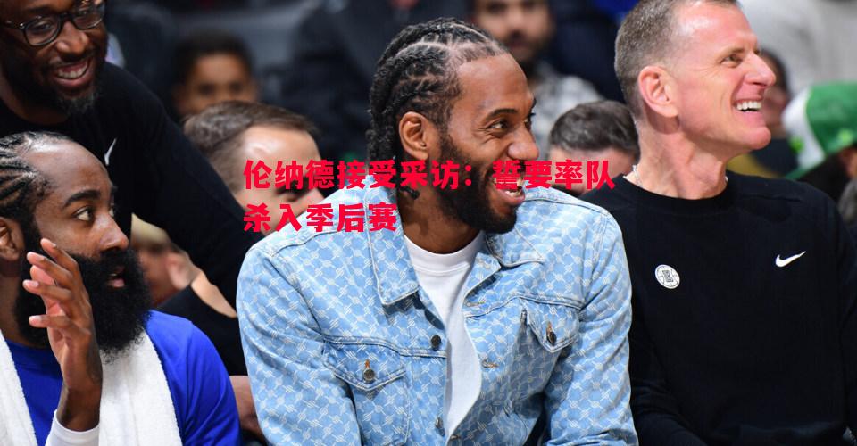 伦纳德接受采访：誓要率队杀入季后赛