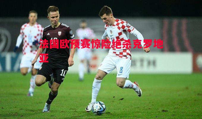 法国欧预赛惊险绝杀克罗地亚