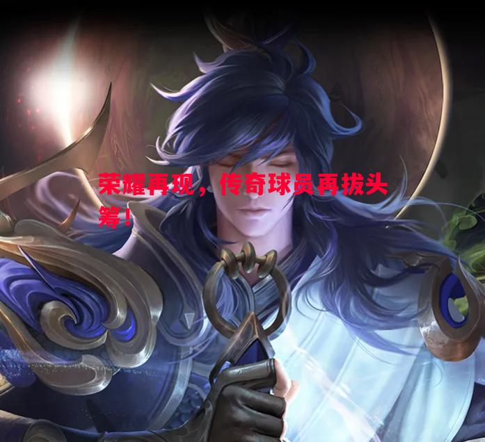 荣耀再现，传奇球员再拔头筹！
