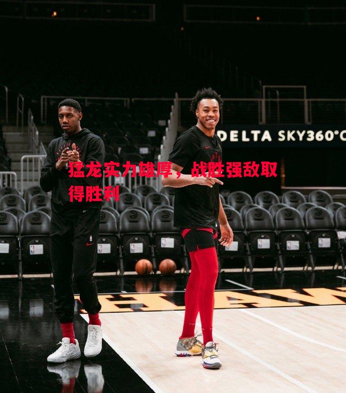 猛龙实力雄厚，战胜强敌取得胜利