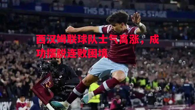 西汉姆联球队士气高涨，成功摆脱连败困境