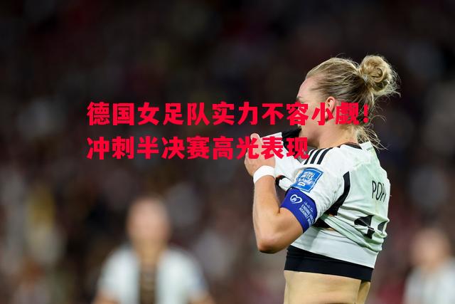 德国女足队实力不容小觑！冲刺半决赛高光表现
