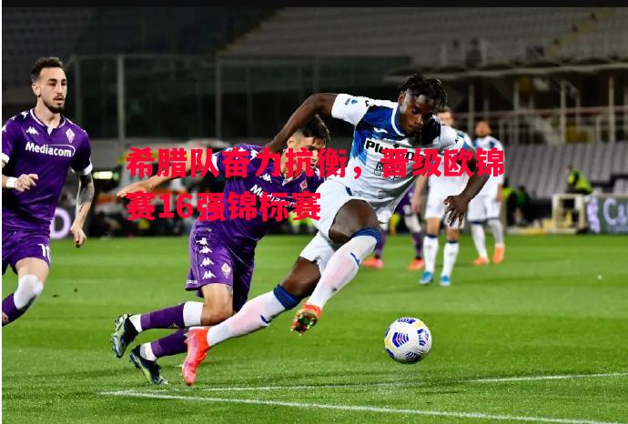 希腊队奋力抗衡，晋级欧锦赛16强锦标赛