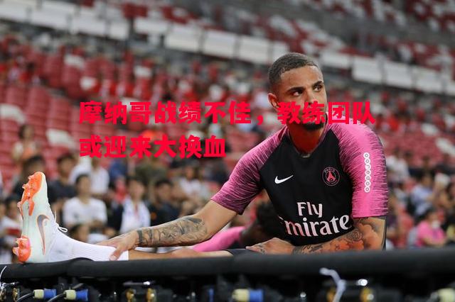 摩纳哥战绩不佳，教练团队或迎来大换血
